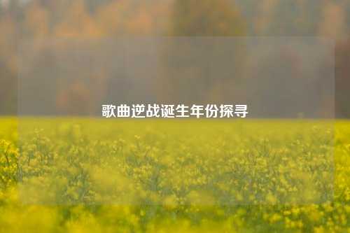 歌曲逆战诞生年份探寻