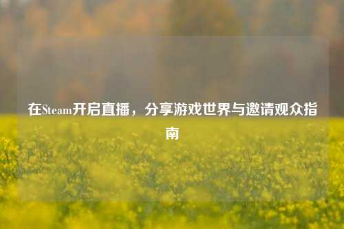 在Steam开启直播,分享游戏世界与邀请观众指南