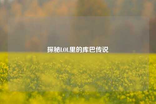 探秘LOL里的库巴传说