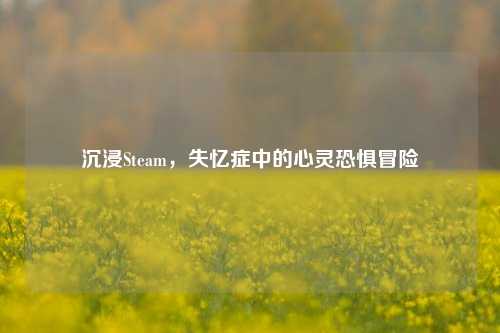 沉浸Steam,失忆症中的心灵恐惧冒险