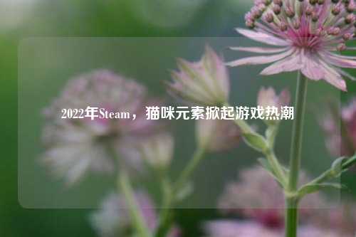 2022年Steam，猫咪元素掀起游戏热潮