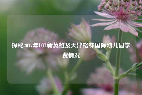 探秘2017年LOL新英雄及天津格林国际幼儿园学费情况