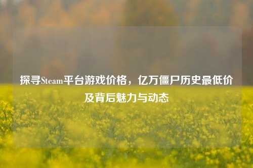 探寻Steam平台游戏价格，亿万僵尸历史最低价及背后魅力与动态