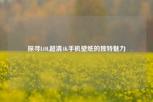 探寻LOL超清4K手机壁纸的独特魅力