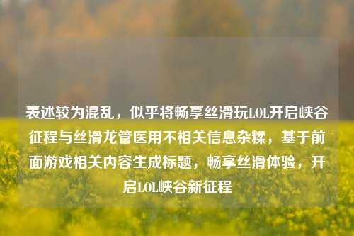 表述较为混乱，似乎将畅享丝滑玩LOL开启峡谷征程与丝滑龙管医用不相关信息杂糅，基于前面游戏相关内容生成标题，畅享丝滑体验，开启LOL峡谷新征程