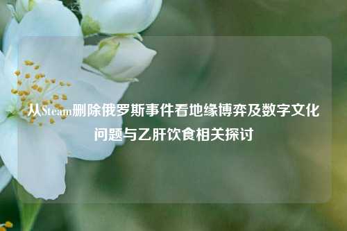 从Steam删除俄罗斯事件看地缘博弈及数字文化问题与乙肝饮食相关探讨