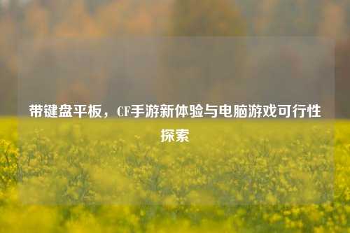 带键盘平板，CF手游新体验与电脑游戏可行性探索
