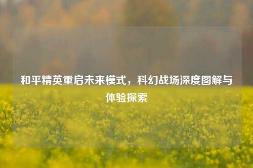 和平精英重启未来模式，科幻战场深度图解与体验探索