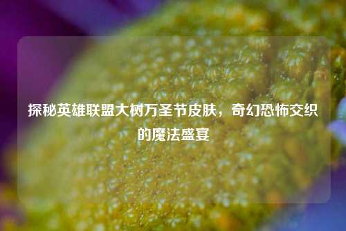 探秘英雄联盟大树万圣节皮肤,奇幻恐怖交织的魔法盛宴