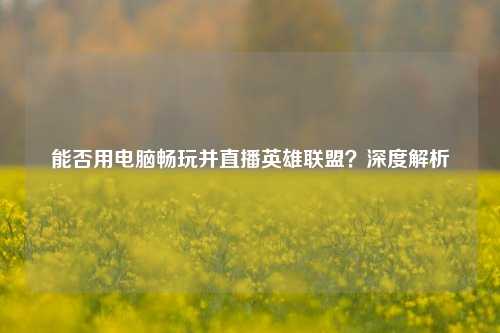 能否用电脑畅玩并直播英雄联盟？深度解析