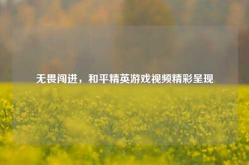 无畏闯进，和平精英游戏视频精彩呈现