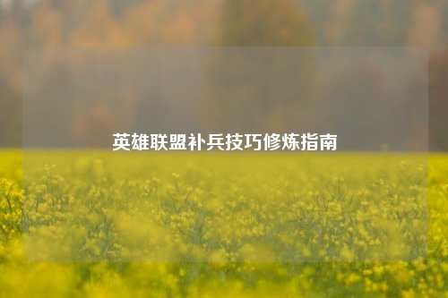 英雄联盟补兵技巧修炼指南