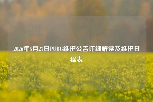 2026年5月27日PUBG维护公告详细解读及维护日程表