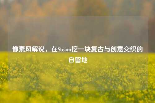 像素风解说,在Steam挖一块复古与创意交织的自留地