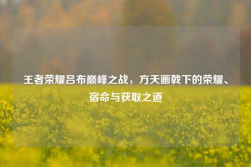 王者荣耀吕布巅峰之战,方天画戟下的荣耀、宿命与获取之道