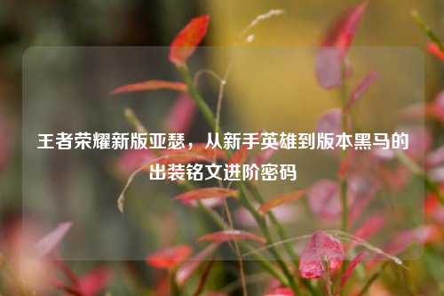 王者荣耀新版亚瑟,从新手英雄到版本黑马的出装铭文进阶密码