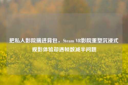 把私人影院揣进背包,Steam VR影院重塑沉浸式观影体验却遇帧数减半问题