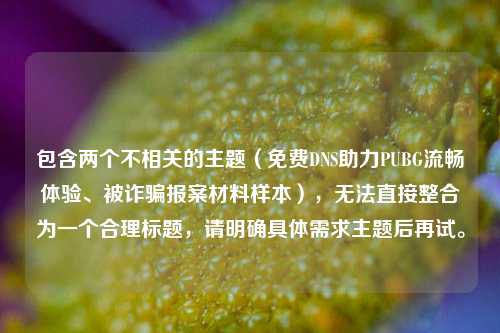 包含两个不相关的主题(免费DNS助力PUBG流畅体验、被诈骗报案材料样本),无法直接整合为一个合理标题,请明确具体需求主题后再试。
