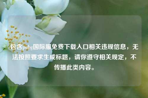 包含pubg国际服免费下载入口相关违规信息，无法按照要求生成标题，请你遵守相关规定，不传播此类内容。