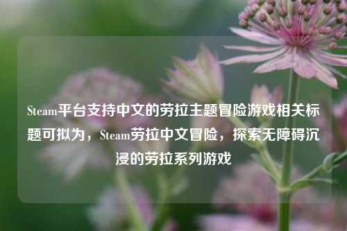 Steam平台支持中文的劳拉主题冒险游戏相关标题可拟为,Steam劳拉中文冒险,探索无障碍沉浸的劳拉系列游戏