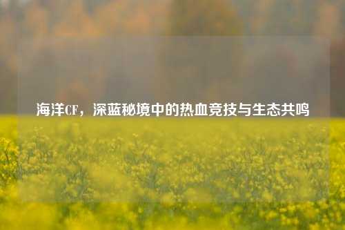 海洋CF，深蓝秘境中的热血竞技与生态共鸣