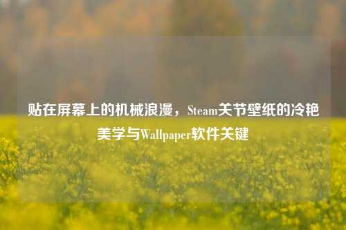 贴在屏幕上的机械浪漫,Steam关节壁纸的冷艳美学与Wallpaper软件关键