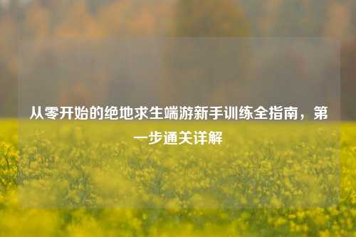 从零开始的绝地求生端游新手训练全指南，第一步通关详解