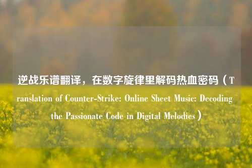 逆战乐谱翻译,在数字旋律里解码热血密码(Translation of Counter-Strike: Online Sheet Music: Decoding the Passionate Code in Digital Melodies)