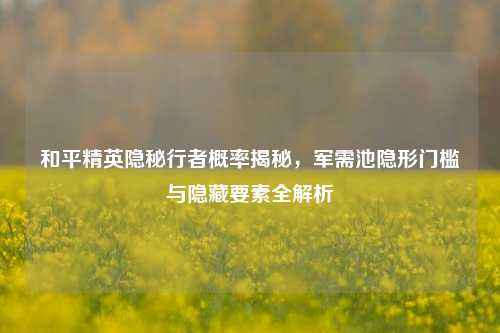和平精英隐秘行者概率揭秘,军需池隐形门槛与隐藏要素全解析
