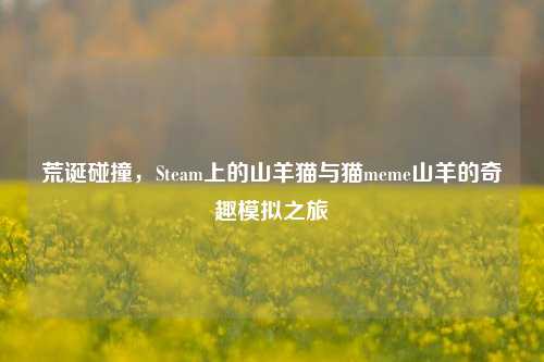 荒诞碰撞,Steam上的山羊猫与猫meme山羊的奇趣模拟之旅