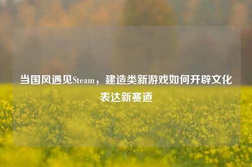当国风遇见Steam,建造类新游戏如何开辟文化表达新赛道