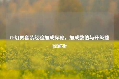 CF幻灵套装经验加成探秘，加成数值与升级捷径解析