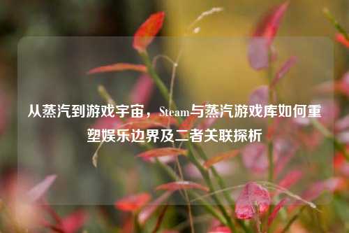 从蒸汽到游戏宇宙,Steam与蒸汽游戏库如何重塑娱乐边界及二者关联探析