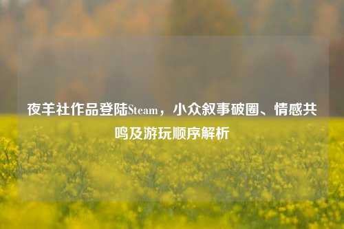 夜羊社作品登陆Steam，小众叙事破圈、情感共鸣及游玩顺序解析