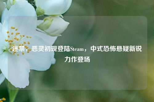 迷禁，恶灵初现登陆Steam，中式恐怖悬疑新锐力作登场