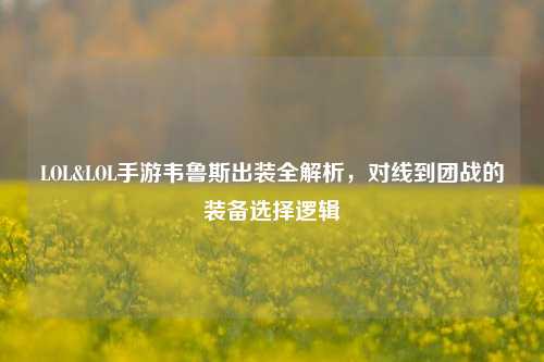 LOL&LOL手游韦鲁斯出装全解析,对线到团战的装备选择逻辑